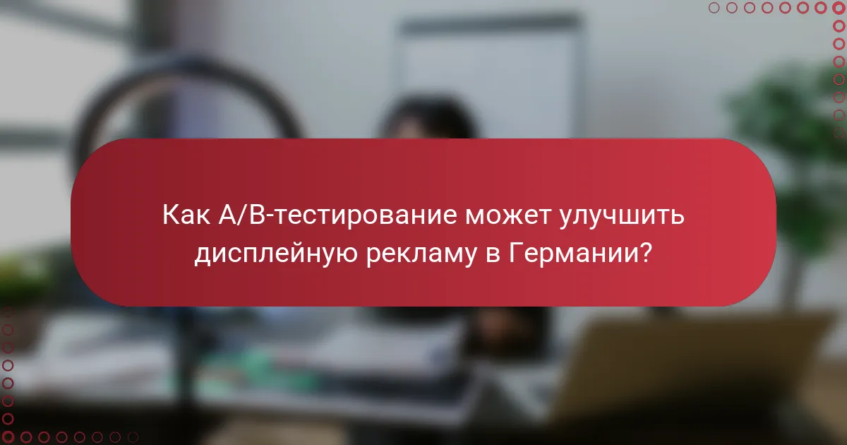 Как A/B-тестирование может улучшить дисплейную рекламу в Германии?