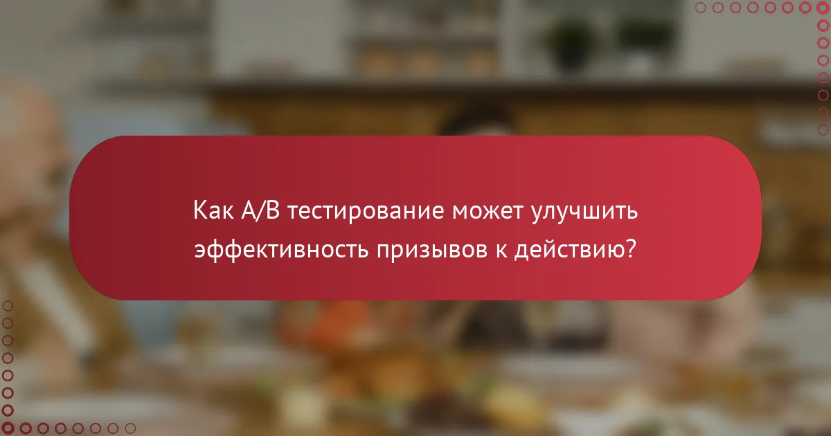 Как A/B тестирование может улучшить эффективность призывов к действию?