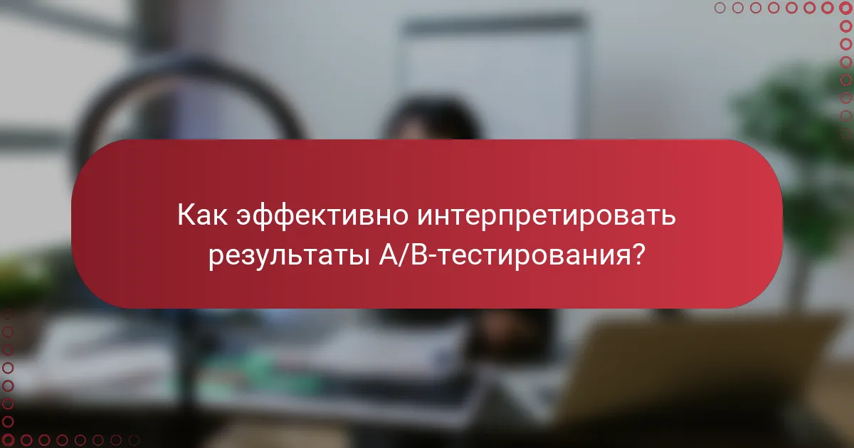 Как эффективно интерпретировать результаты A/B-тестирования?