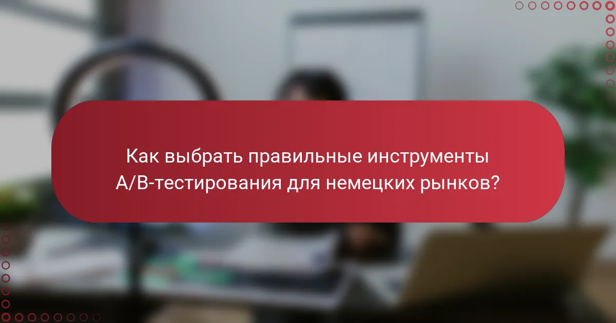 Как выбрать правильные инструменты A/B-тестирования для немецких рынков?