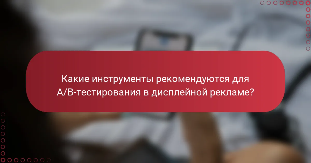 Какие инструменты рекомендуются для A/B-тестирования в дисплейной рекламе?