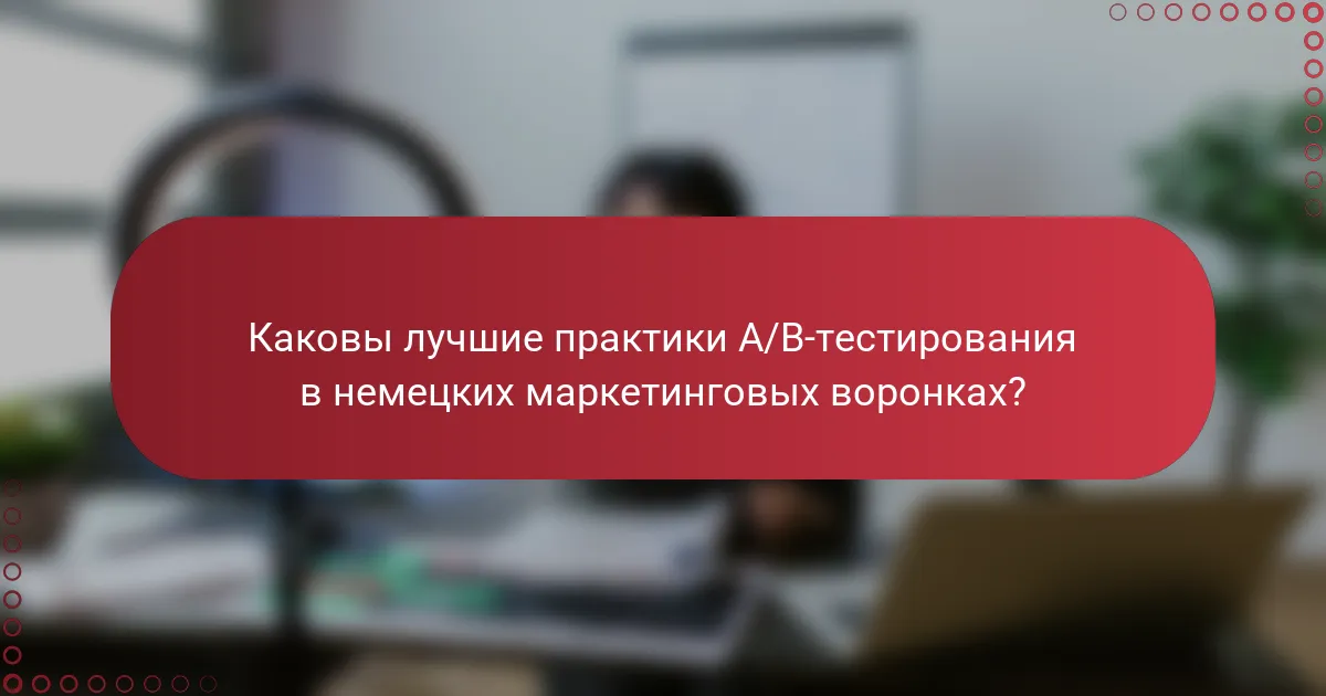Каковы лучшие практики A/B-тестирования в немецких маркетинговых воронках?