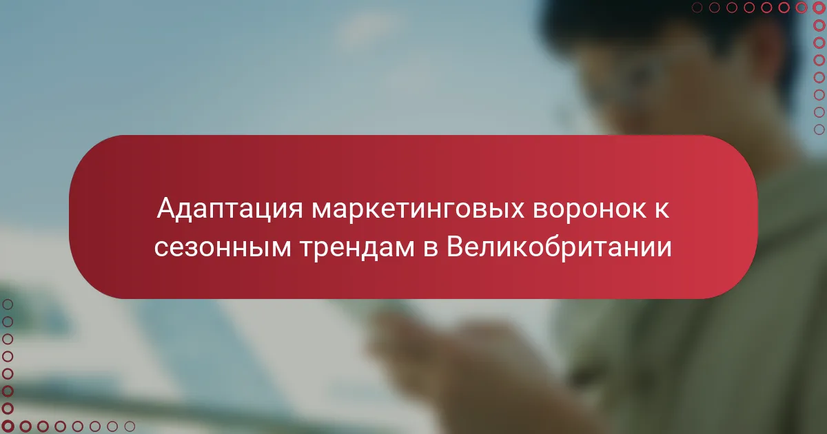 Адаптация маркетинговых воронок к сезонным трендам в Великобритании