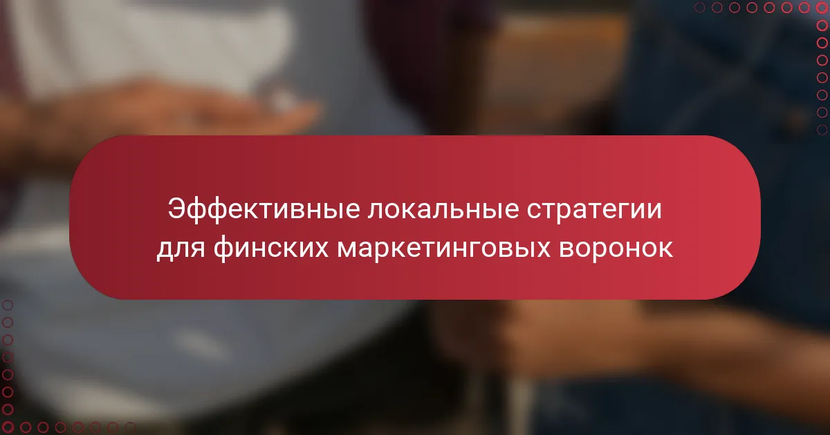 Эффективные локальные стратегии для финских маркетинговых воронок