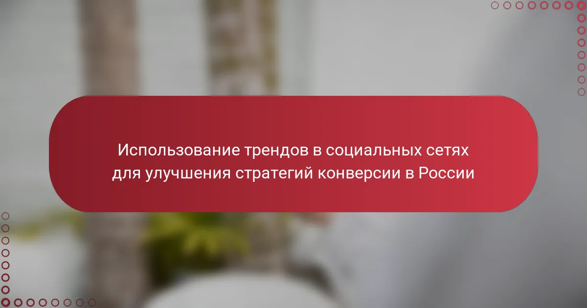 Использование трендов в социальных сетях для улучшения стратегий конверсии в России