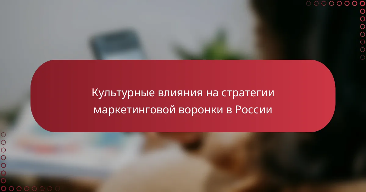 Культурные влияния на стратегии маркетинговой воронки в России