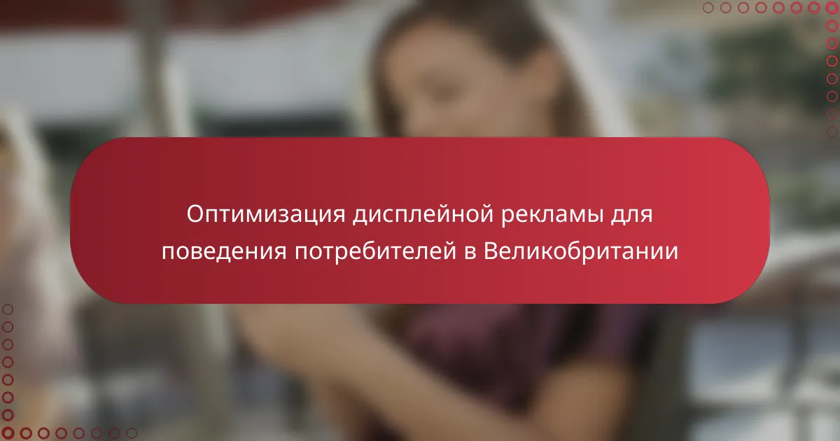 Оптимизация дисплейной рекламы для поведения потребителей в Великобритании