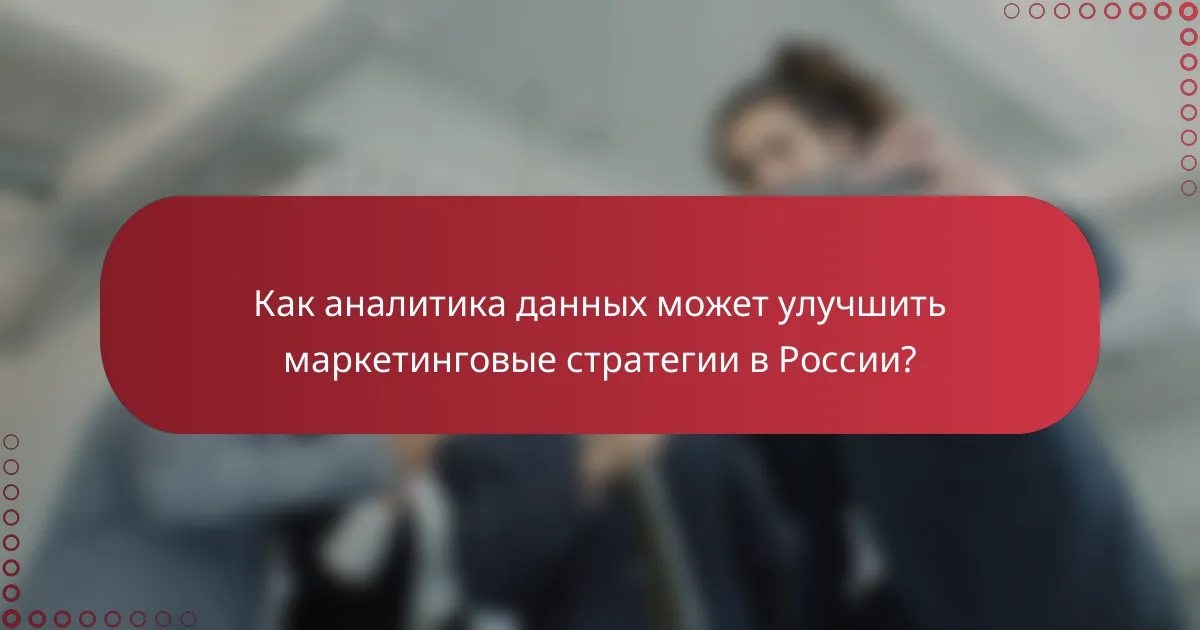 Как аналитика данных может улучшить маркетинговые стратегии в России?