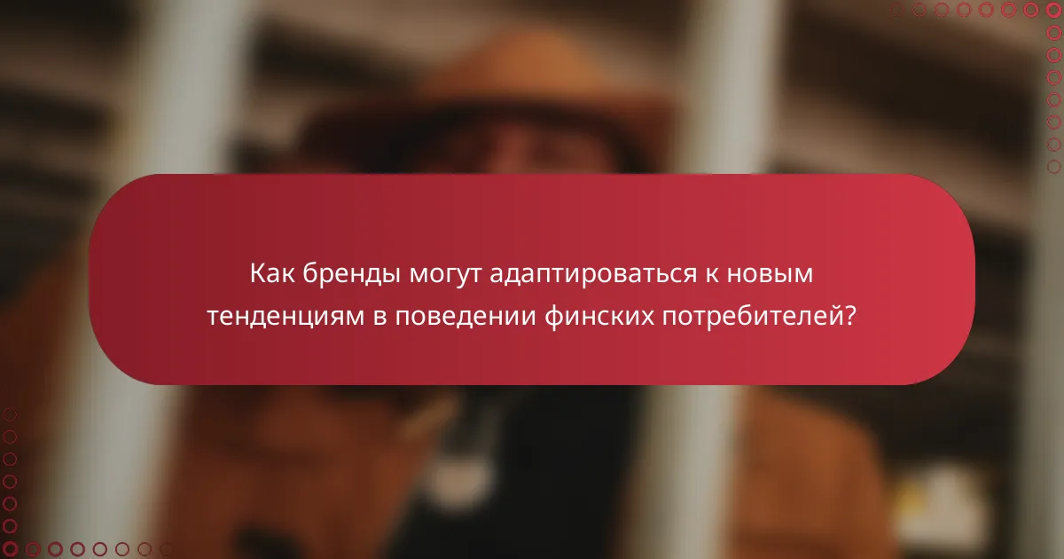 Как бренды могут адаптироваться к новым тенденциям в поведении финских потребителей?