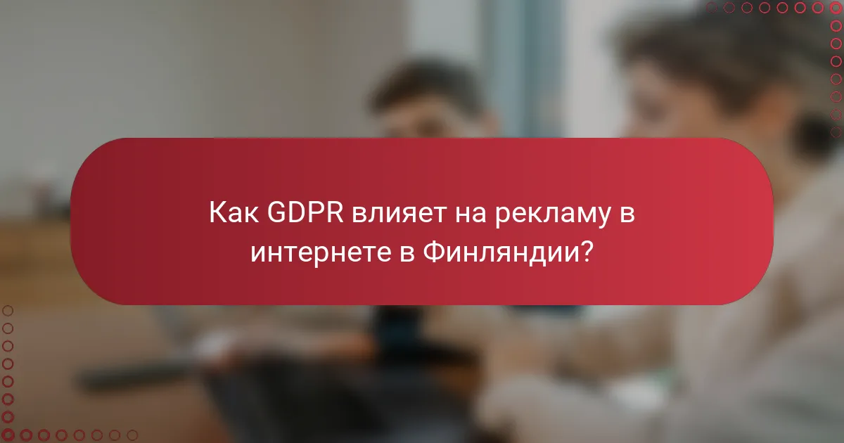 Как GDPR влияет на рекламу в интернете в Финляндии?