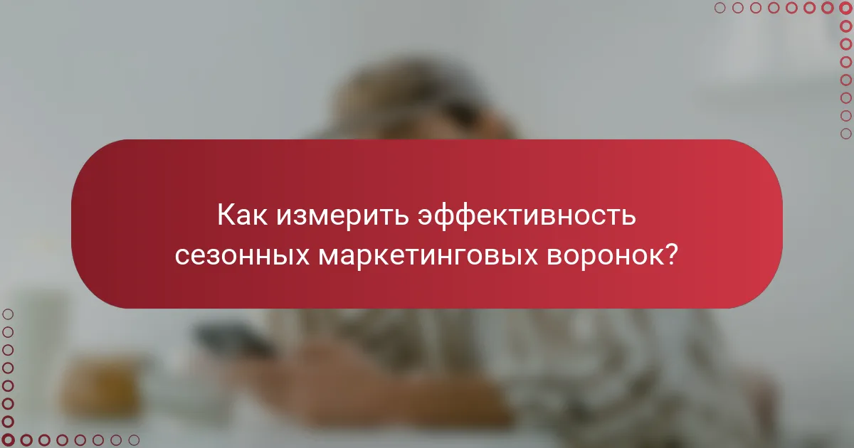 Как измерить эффективность сезонных маркетинговых воронок?