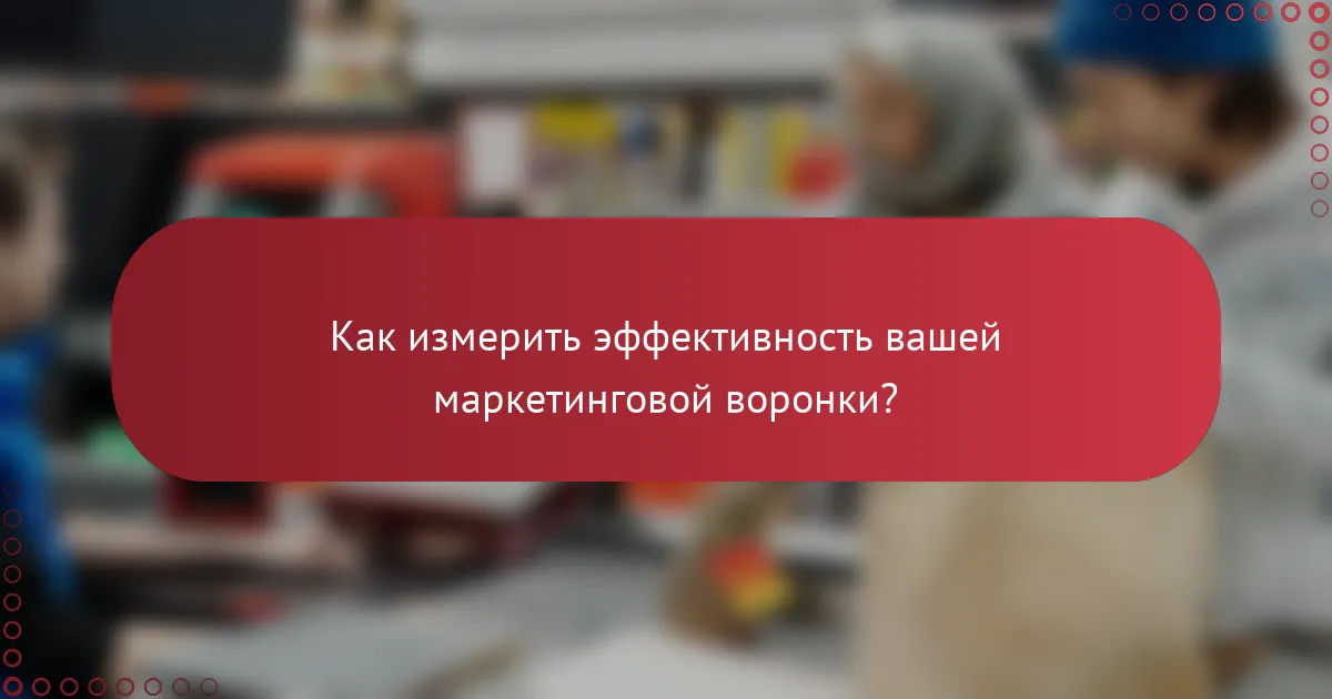 Как измерить эффективность вашей маркетинговой воронки?