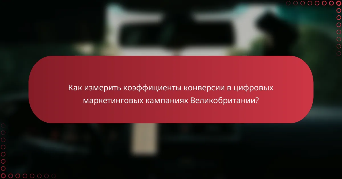 Как измерить коэффициенты конверсии в цифровых маркетинговых кампаниях Великобритании?