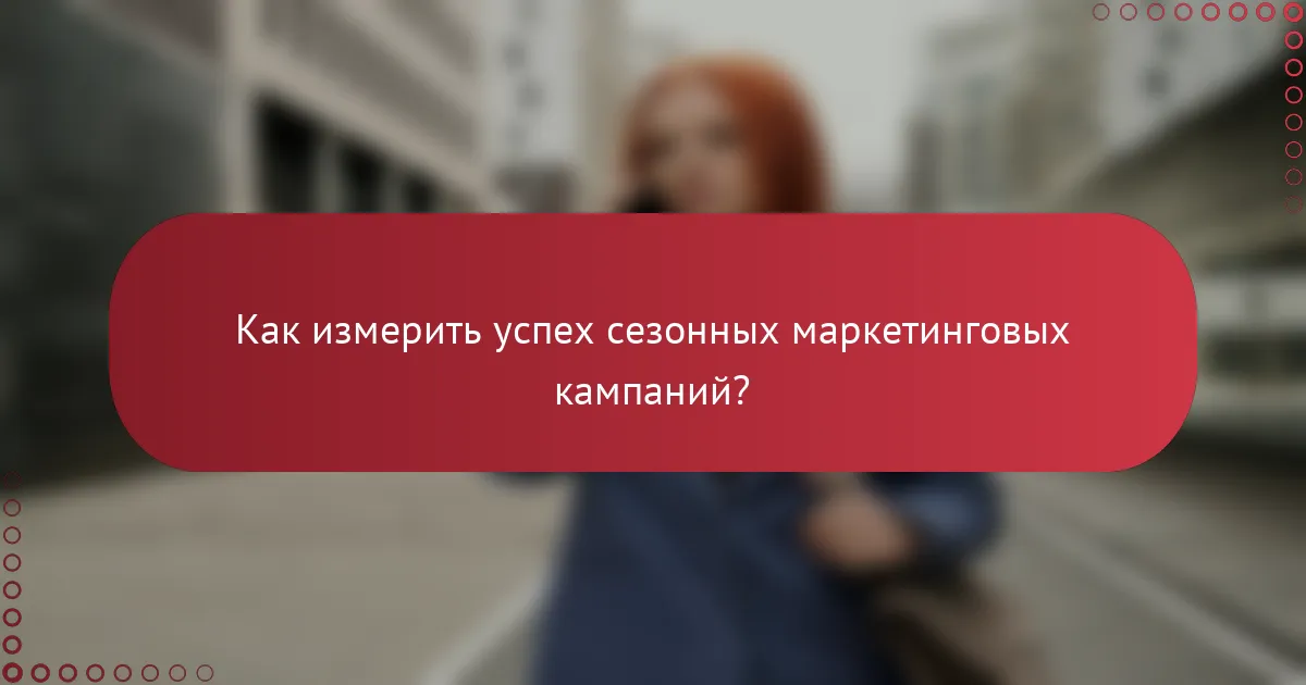 Как измерить успех сезонных маркетинговых кампаний?