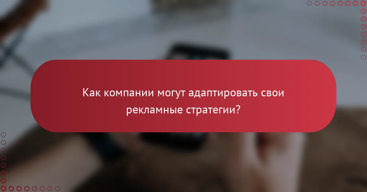 Как компании могут адаптировать свои рекламные стратегии?