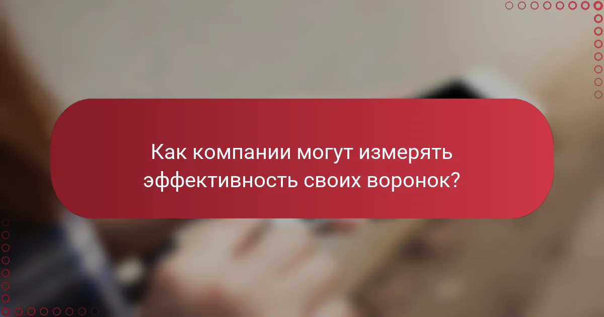 Как компании могут измерять эффективность своих воронок?