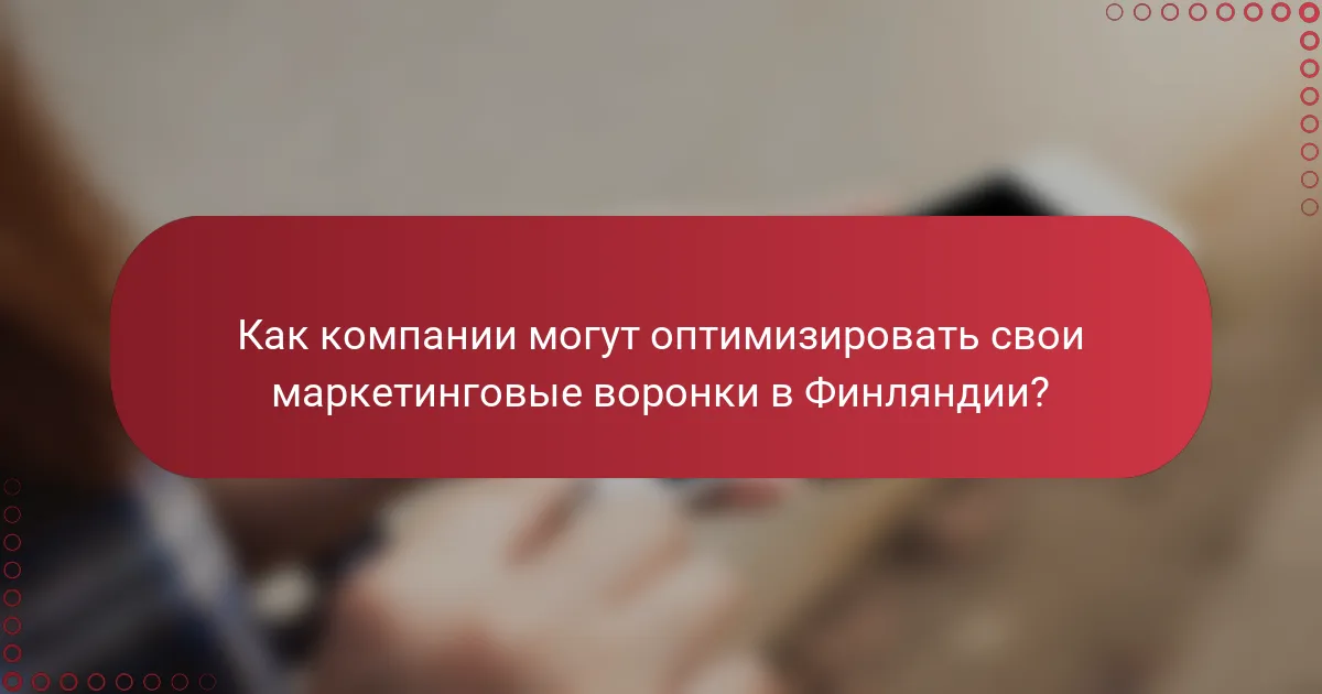 Как компании могут оптимизировать свои маркетинговые воронки в Финляндии?