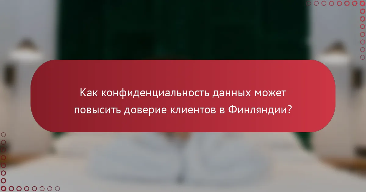 Как конфиденциальность данных может повысить доверие клиентов в Финляндии?