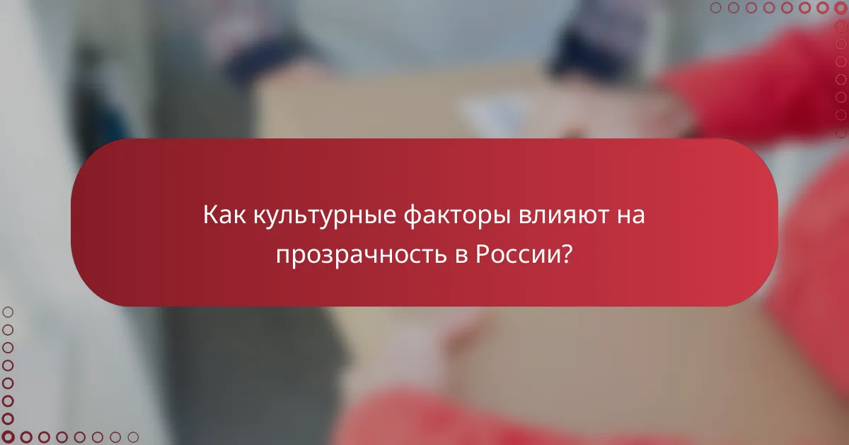 Как культурные факторы влияют на прозрачность в России?
