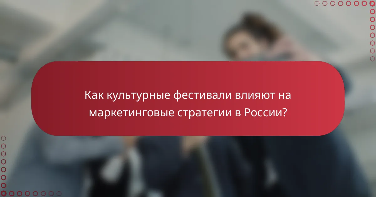 Как культурные фестивали влияют на маркетинговые стратегии в России?