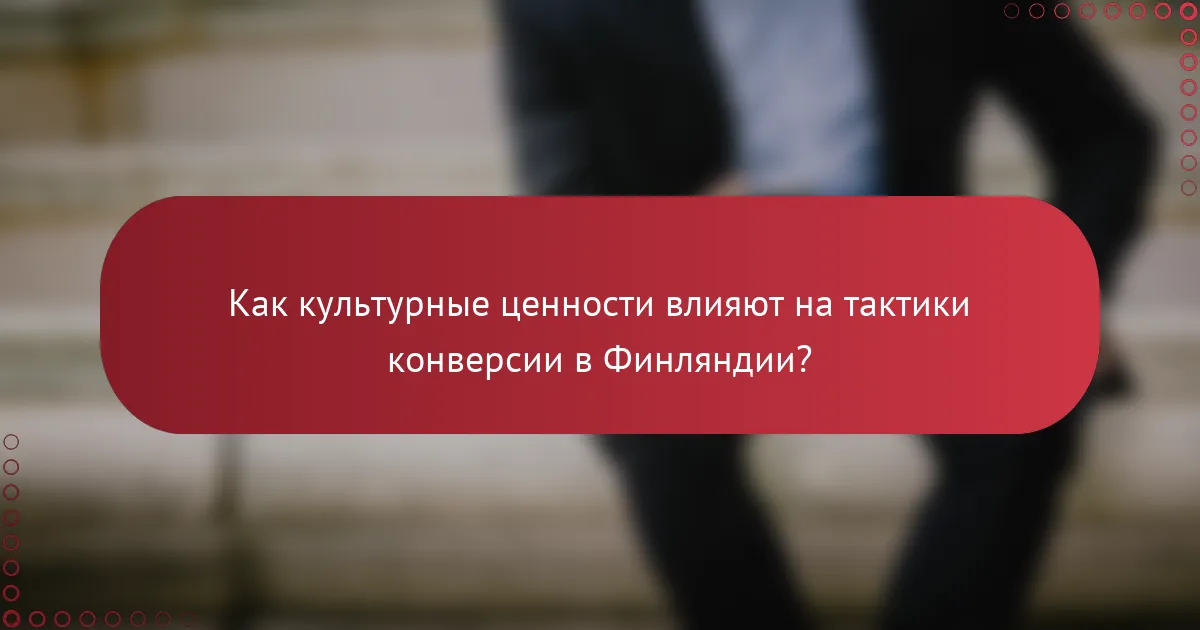 Как культурные ценности влияют на тактики конверсии в Финляндии?