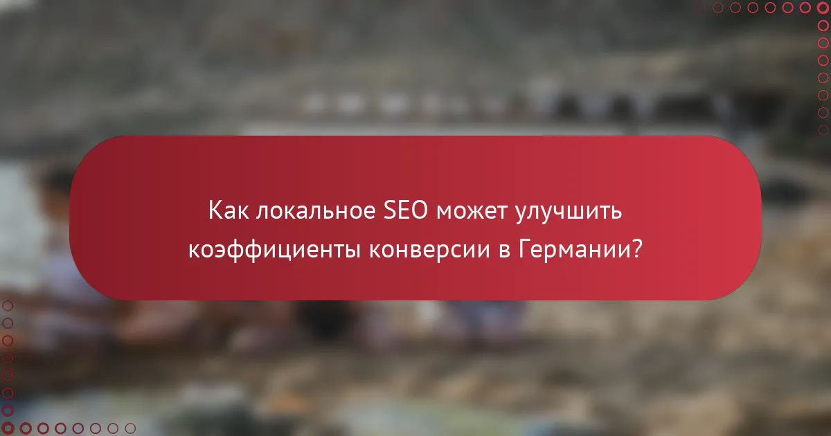 Как локальное SEO может улучшить коэффициенты конверсии в Германии?