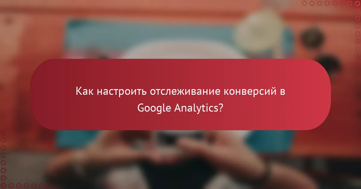 Как настроить отслеживание конверсий в Google Analytics?