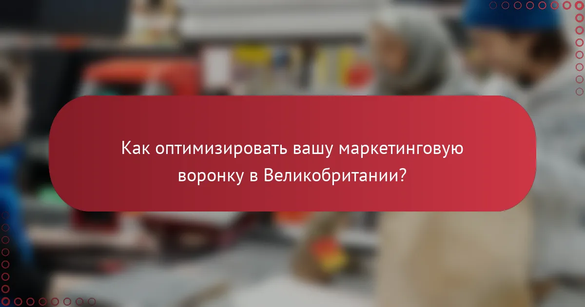 Как оптимизировать вашу маркетинговую воронку в Великобритании?