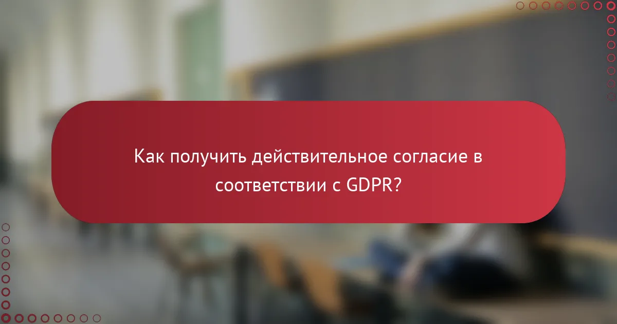 Как получить действительное согласие в соответствии с GDPR?