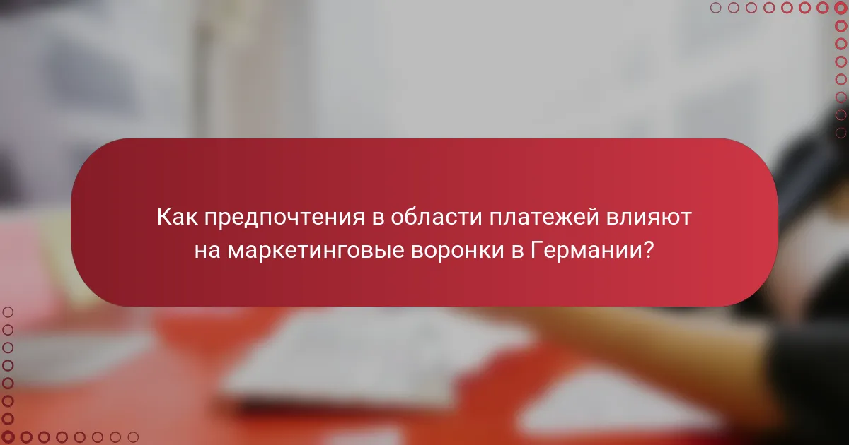 Как предпочтения в области платежей влияют на маркетинговые воронки в Германии?