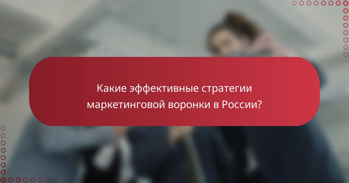 Какие эффективные стратегии маркетинговой воронки в России?