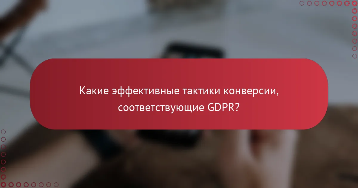 Какие эффективные тактики конверсии, соответствующие GDPR?