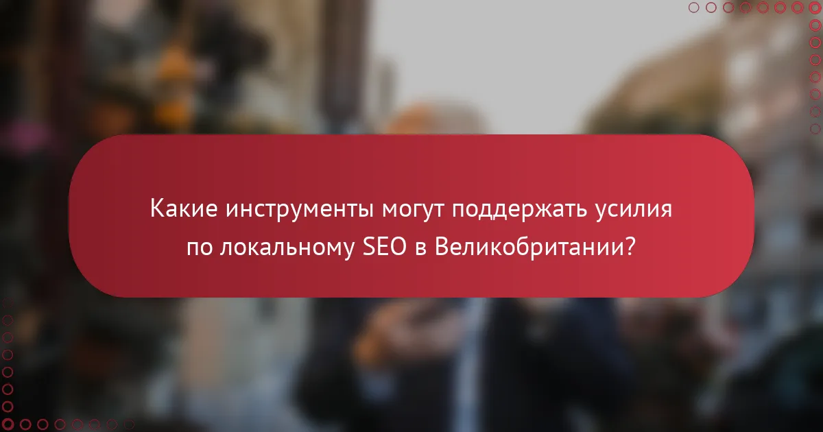 Какие инструменты могут поддержать усилия по локальному SEO в Великобритании?