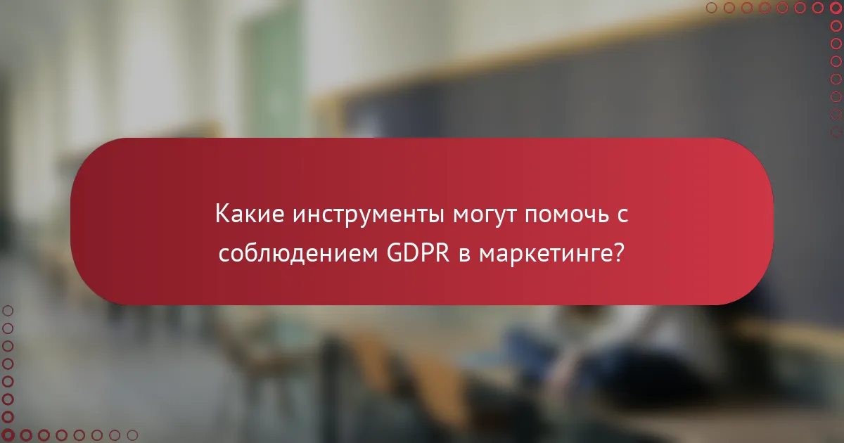Какие инструменты могут помочь с соблюдением GDPR в маркетинге?