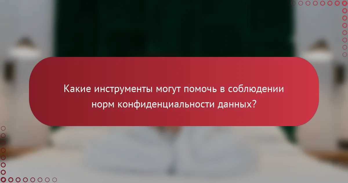 Какие инструменты могут помочь в соблюдении норм конфиденциальности данных?