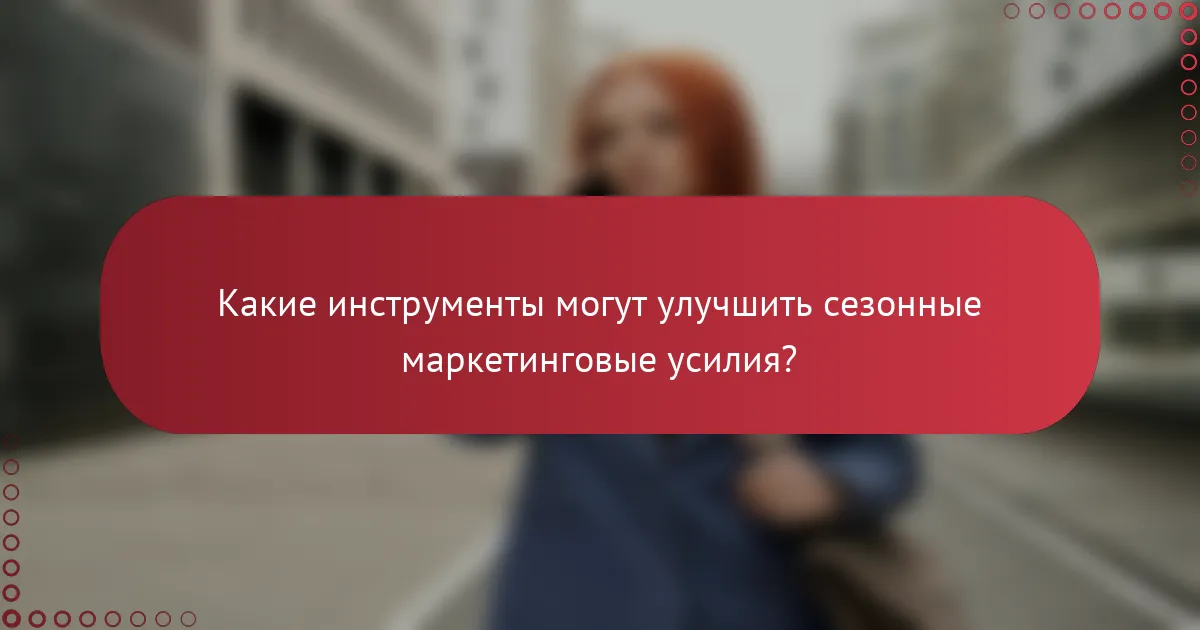 Какие инструменты могут улучшить сезонные маркетинговые усилия?