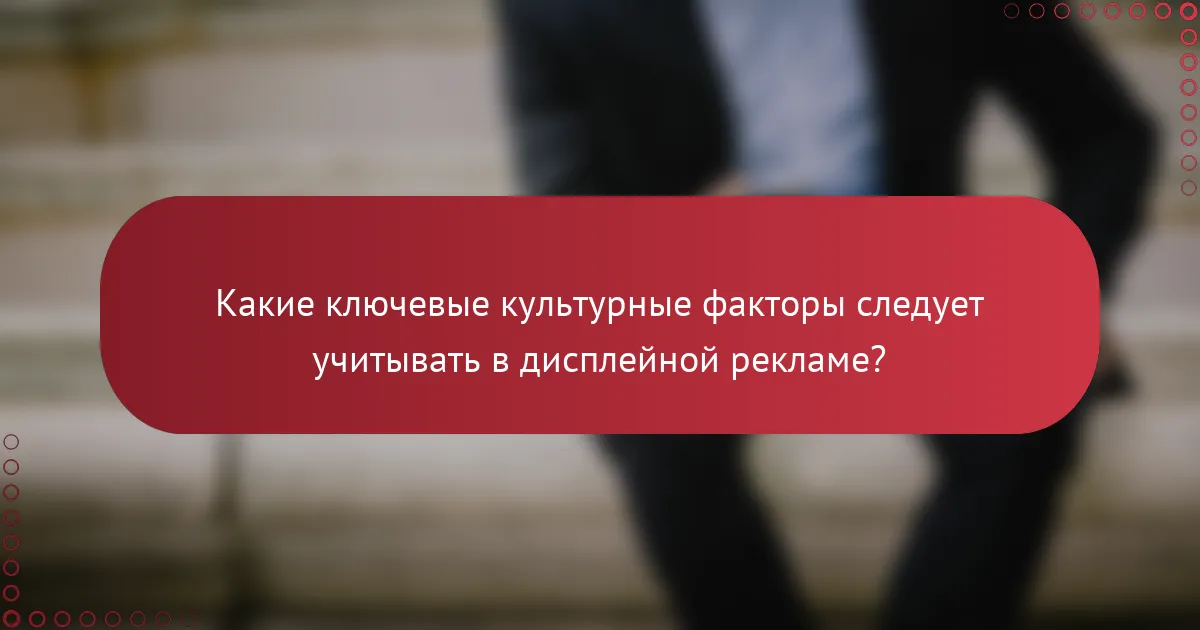 Какие ключевые культурные факторы следует учитывать в дисплейной рекламе?
