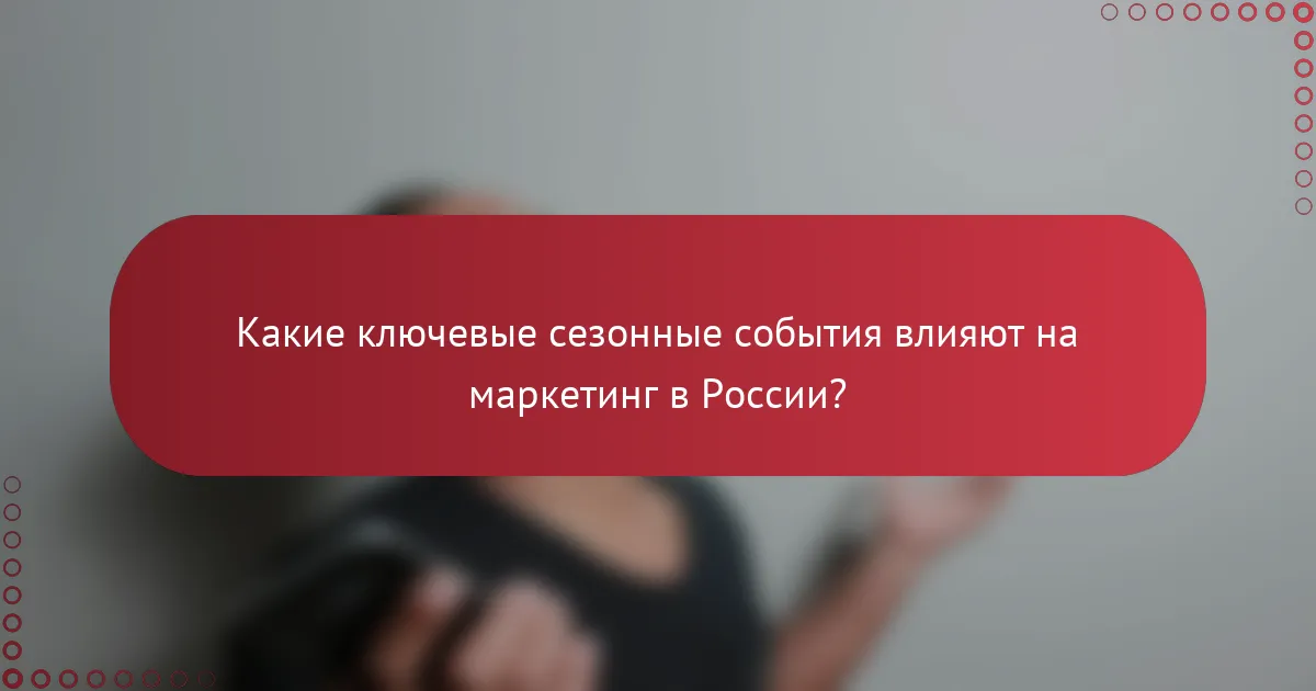 Какие ключевые сезонные события влияют на маркетинг в России?