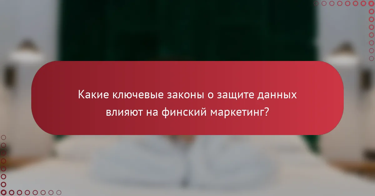 Какие ключевые законы о защите данных влияют на финский маркетинг?