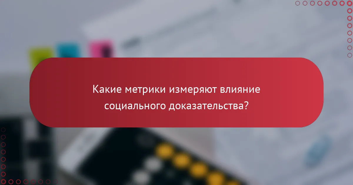 Какие метрики измеряют влияние социального доказательства?