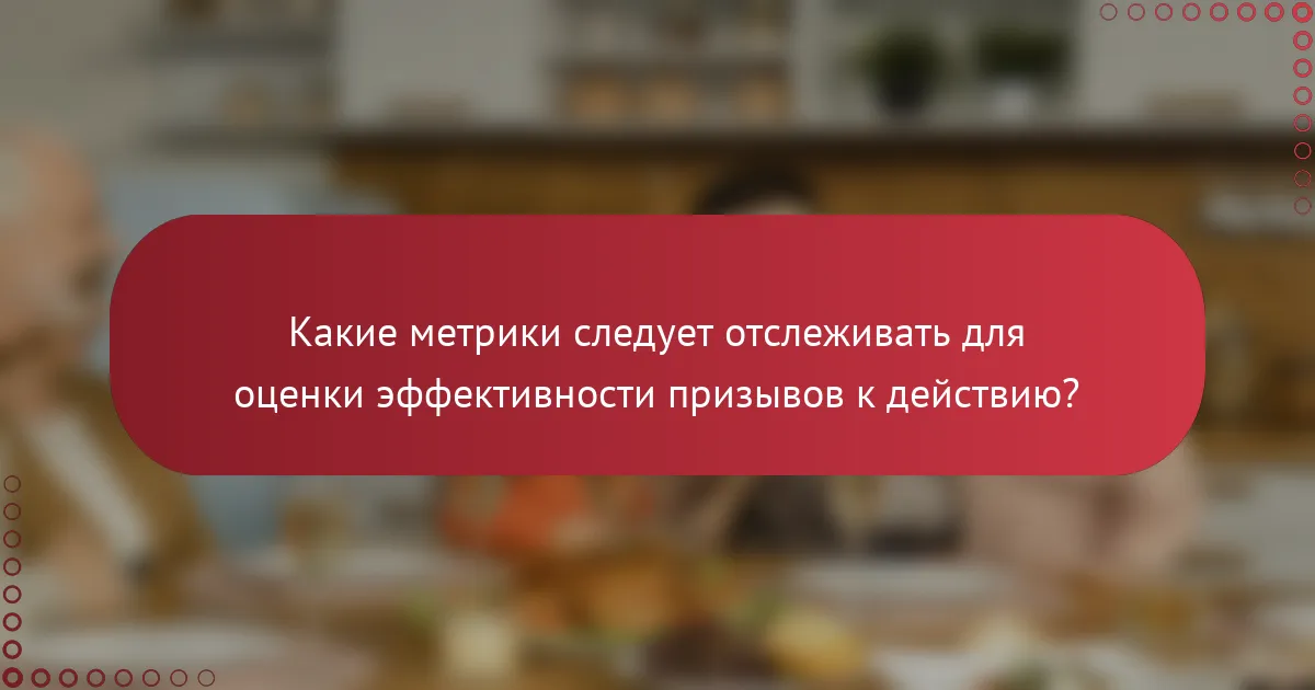 Какие метрики следует отслеживать для оценки эффективности призывов к действию?