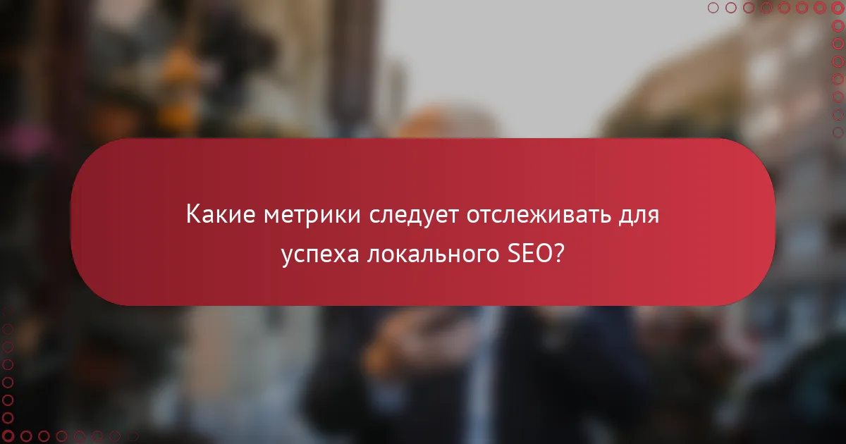 Какие метрики следует отслеживать для успеха локального SEO?