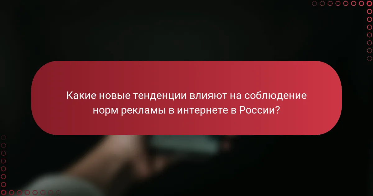 Какие новые тенденции влияют на соблюдение норм рекламы в интернете в России?