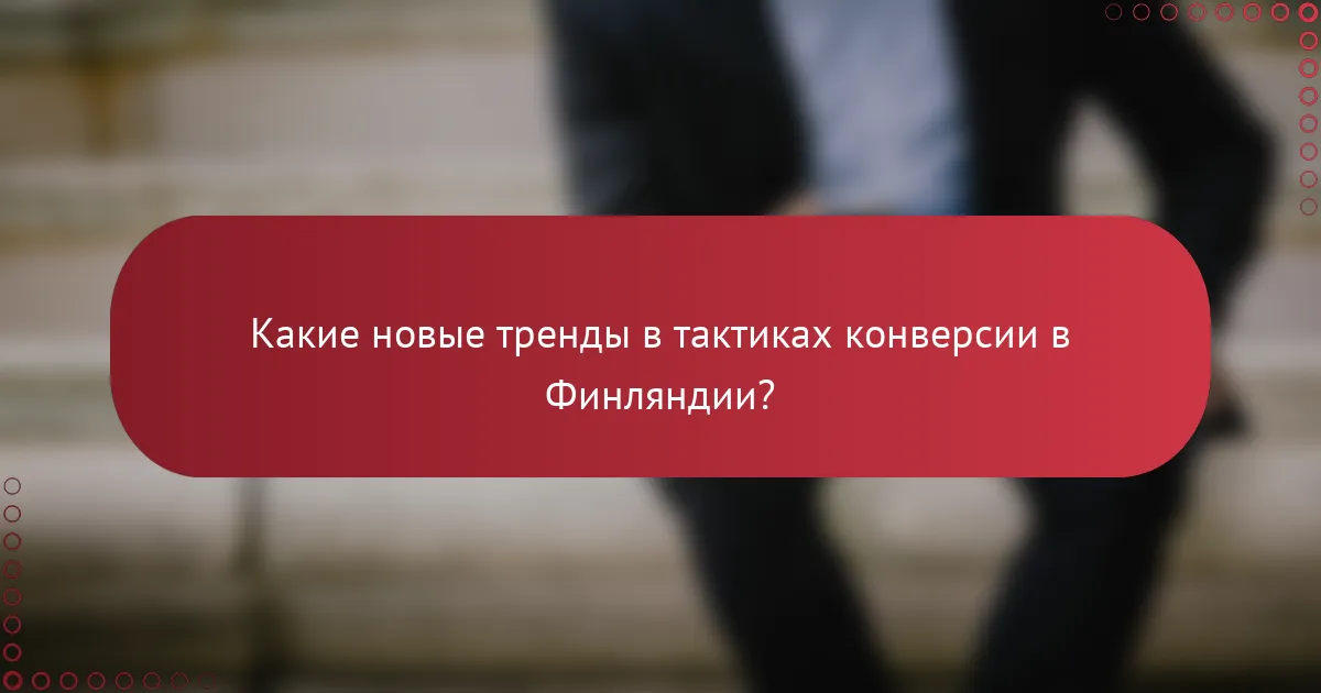 Какие новые тренды в тактиках конверсии в Финляндии?