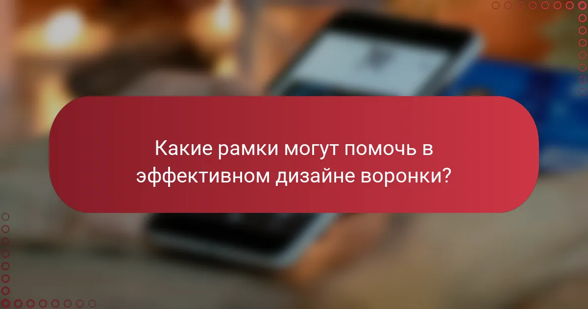 Какие рамки могут помочь в эффективном дизайне воронки?