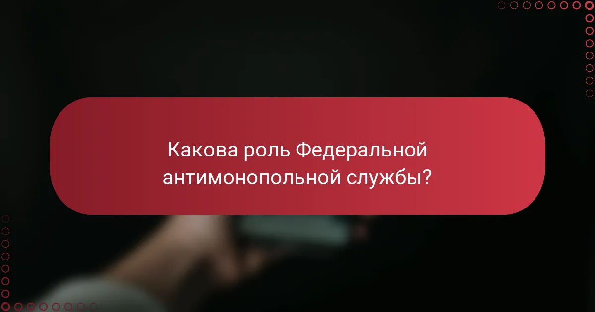 Какова роль Федеральной антимонопольной службы?