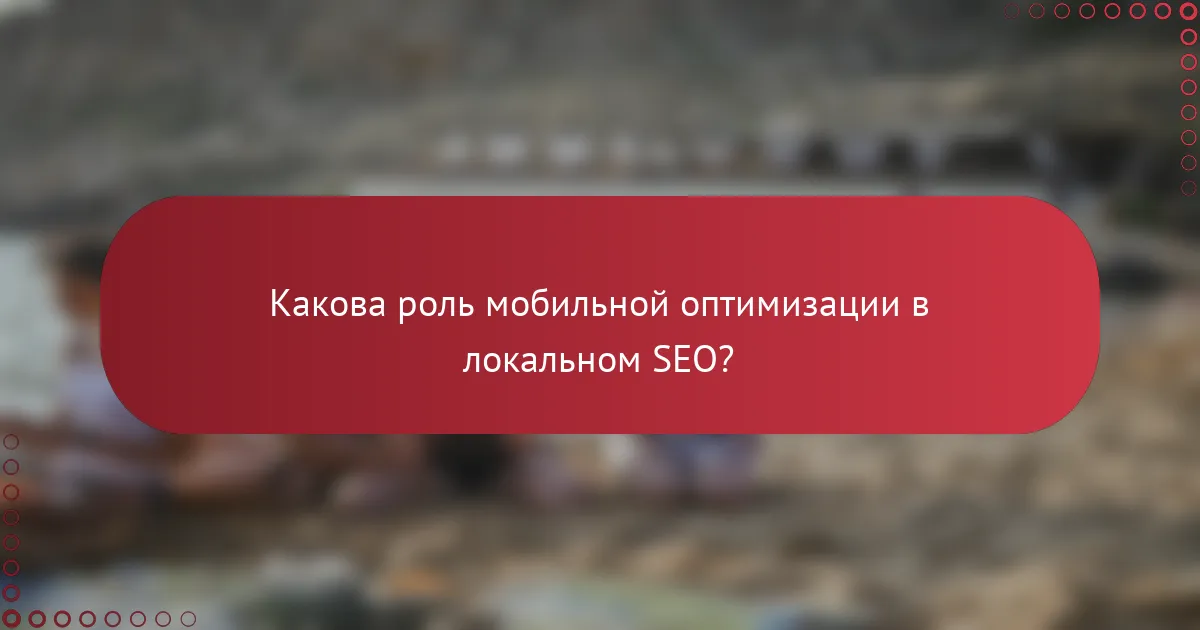 Какова роль мобильной оптимизации в локальном SEO?