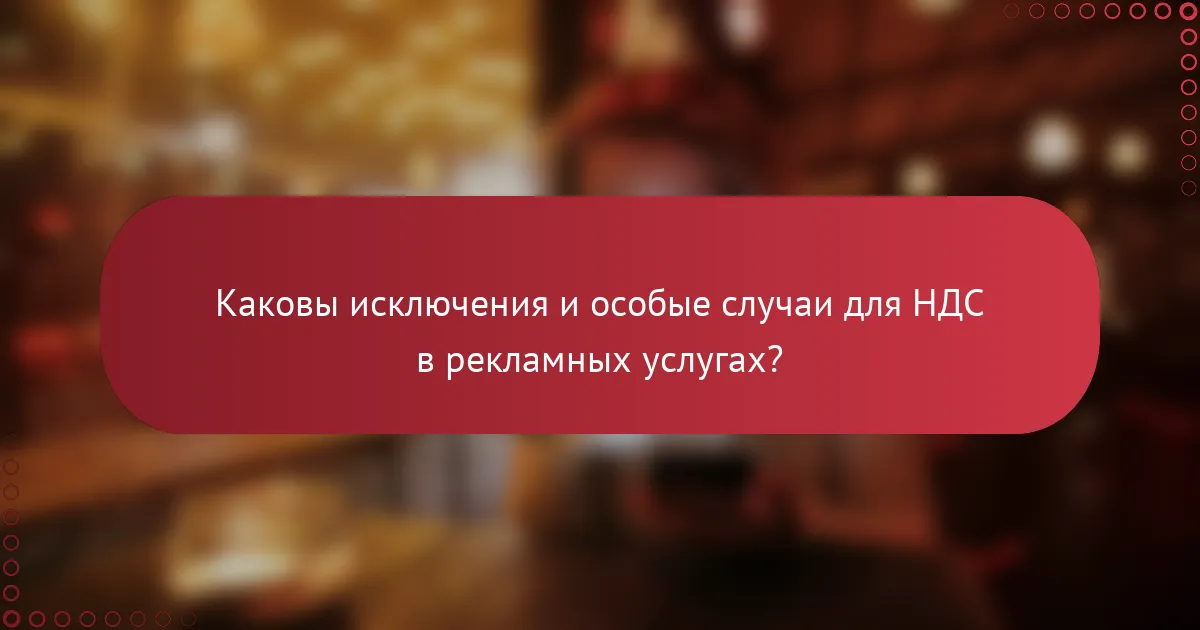Каковы исключения и особые случаи для НДС в рекламных услугах?