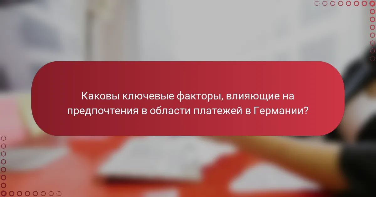 Каковы ключевые факторы, влияющие на предпочтения в области платежей в Германии?