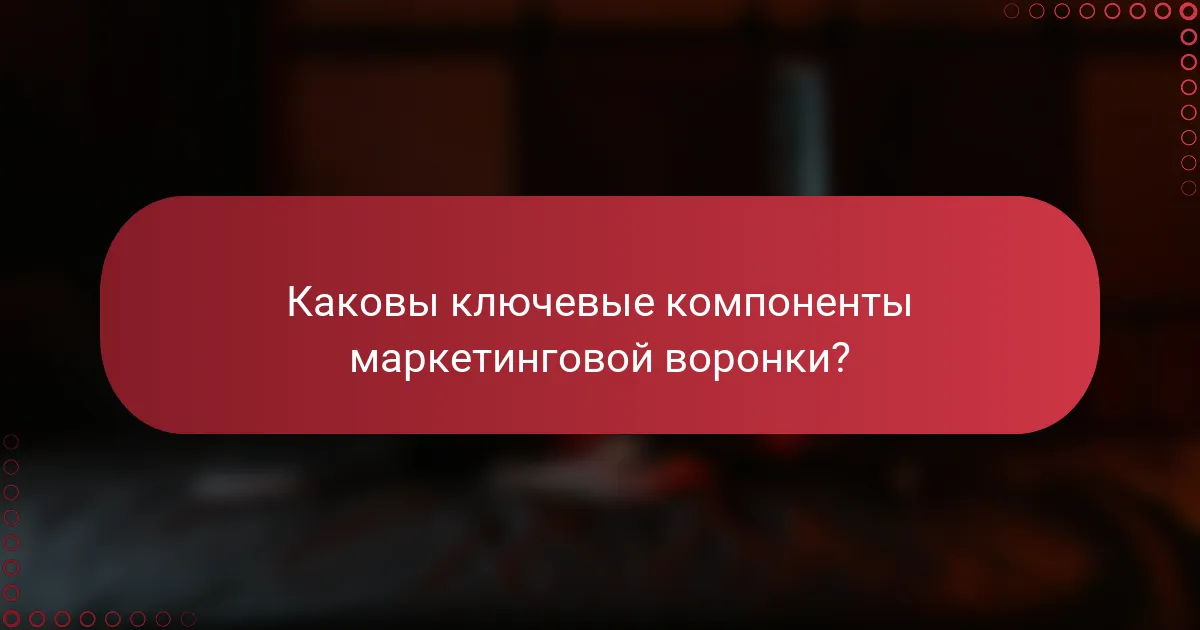 Каковы ключевые компоненты маркетинговой воронки?
